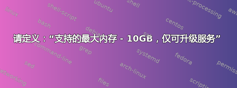 请定义：“支持的最大内存 - 10GB，仅可升级服务”