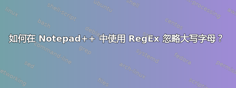 如何在 Notepad++ 中使用 RegEx 忽略大写字母？