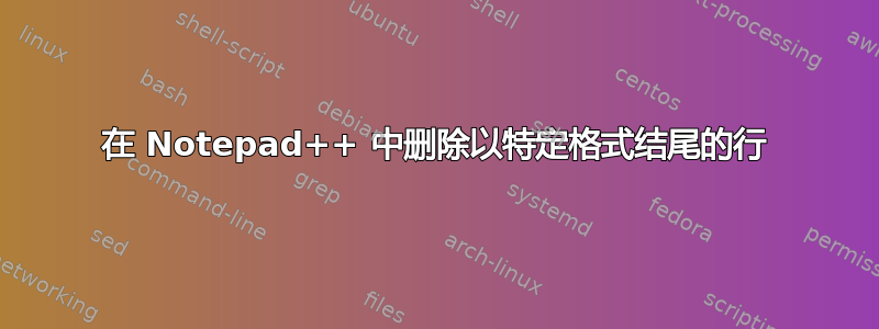 在 Notepad++ 中删除以特定格式结尾的行