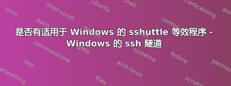 是否有适用于 Windows 的 sshuttle 等效程序 - Windows 的 ssh 隧道