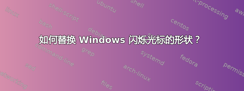 如何替换 Windows 闪烁光标的形状？