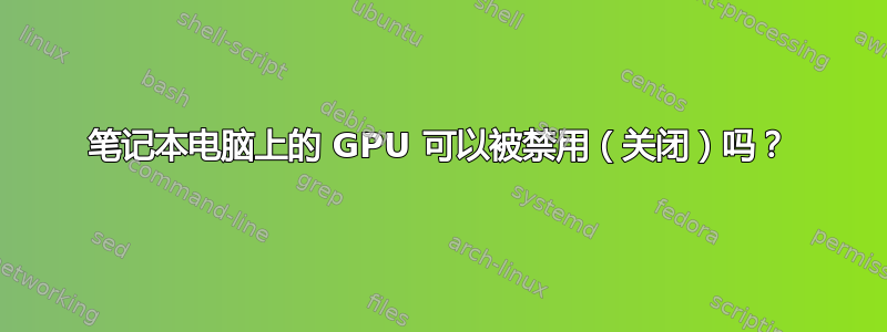 笔记本电脑上的 GPU 可以被禁用（关闭）吗？