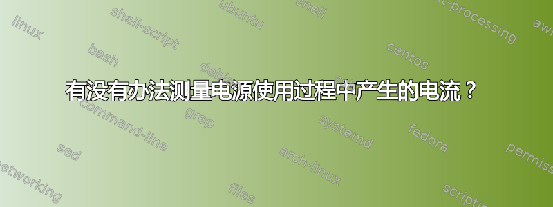 有没有办法测量电源使用过程中产生的电流？