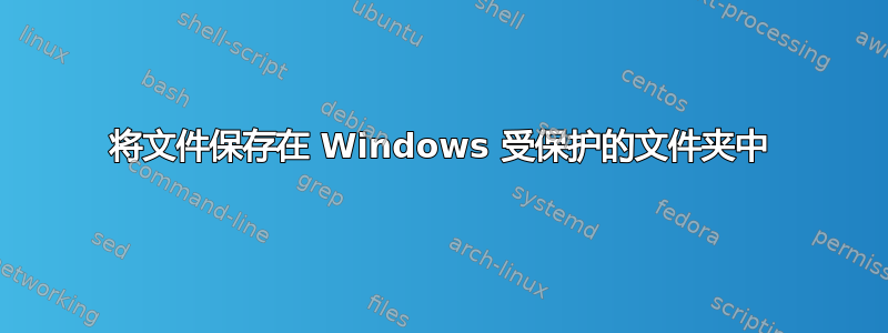 将文件保存在 Windows 受保护的文件夹中