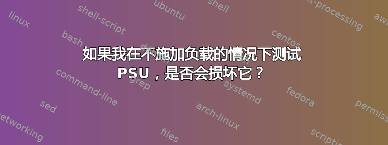 如果我在不施加负载的情况下测试 PSU，是否会损坏它？