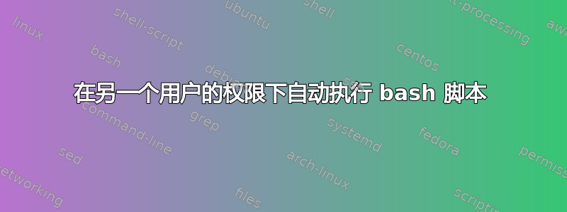 在另一个用户的权限下自动执行 bash 脚本