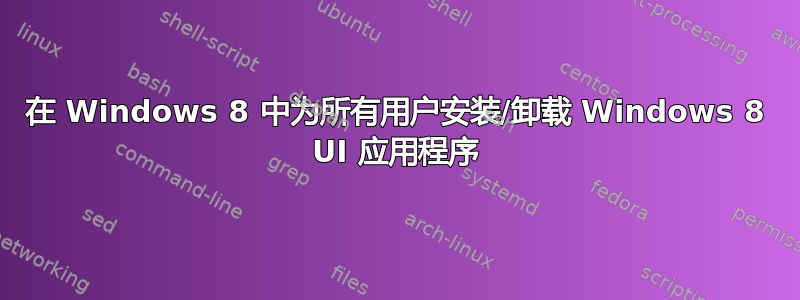 在 Windows 8 中为所有用户安装/卸载 Windows 8 UI 应用程序