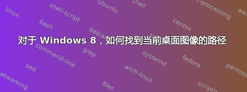 对于 Windows 8，如何找到当前桌面图像的路径