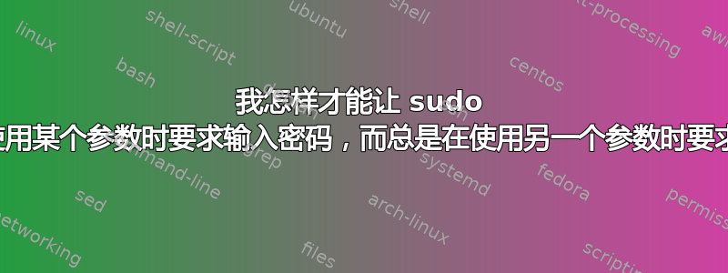 我怎样才能让 sudo 永远不会在使用某个参数时要求输入密码，而总是在使用另一个参数时要求输入密码？