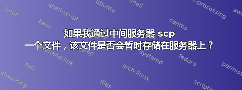 如果我通过中间服务器 scp 一个文件，该文件是否会暂时存储在服务器上？