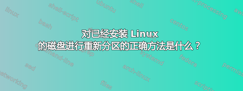 对已经安装 Linux 的磁盘进行重新分区的正确方法是什么？