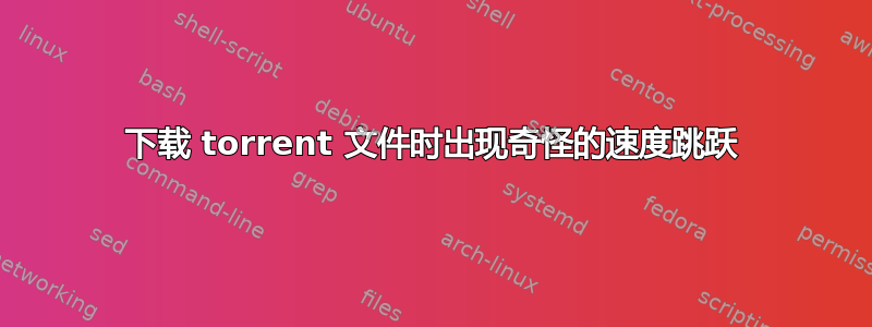 下载 torrent 文件时出现奇怪的速度跳跃