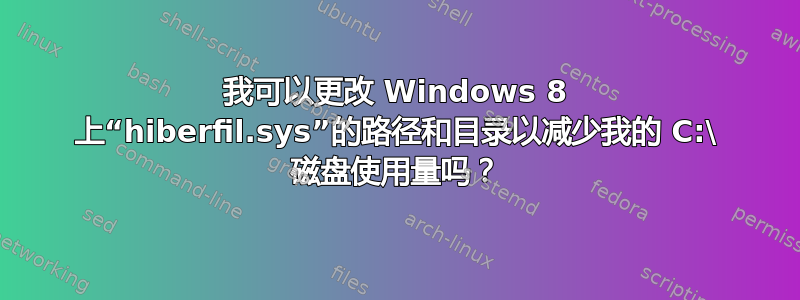 我可以更改 Windows 8 上“hiberfil.sys”的路径和目录以减少我的 C:\ 磁盘使用量吗？