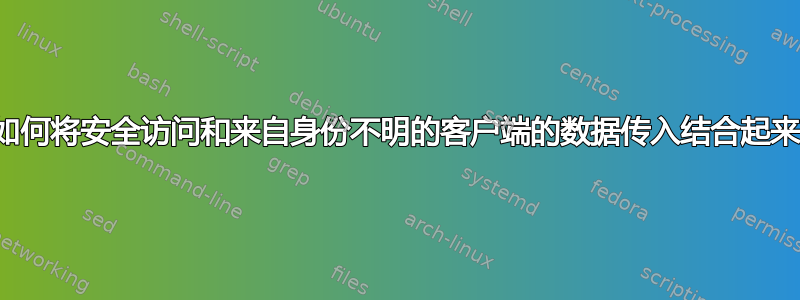 如何将安全访问和来自身份不明的客户端的数据传入结合起来