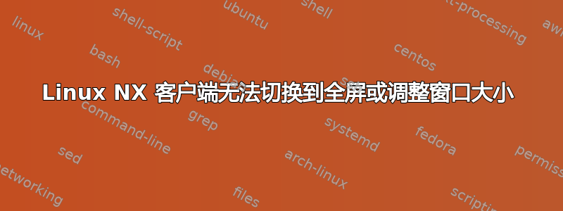 Linux NX 客户端无法切换到全屏或调整窗口大小