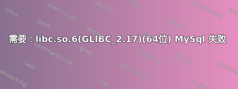 需要：libc.so.6(GLIBC_2.17)(64位) MySql 失败