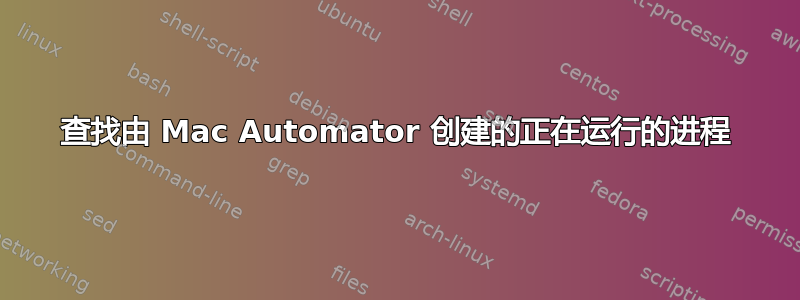 查找由 Mac Automator 创建的正在运行的进程