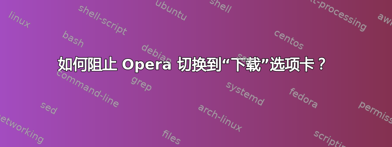 如何阻止 Opera 切换到“下载”选项卡？