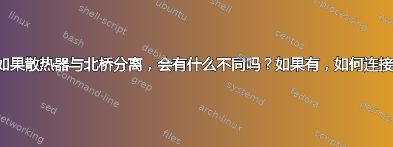 如果散热器与北桥分离，会有什么不同吗？如果有，如何连接