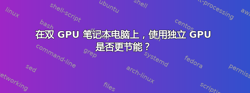 在双 GPU 笔记本电脑上，使用独立 GPU 是否更节能？