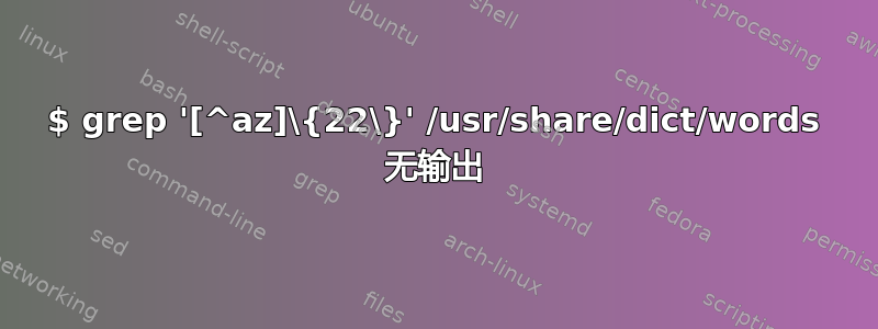 $ grep '[^az]\{22\}' /usr/share/dict/words 无输出