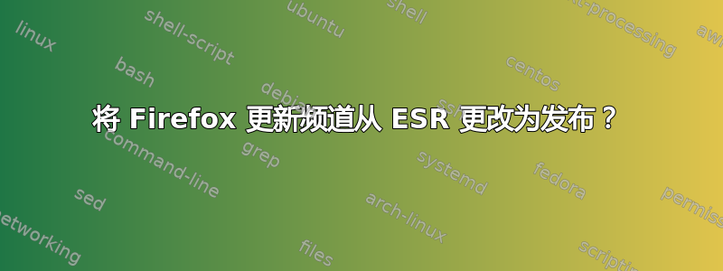 将 Firefox 更新频道从 ESR 更改为发布？