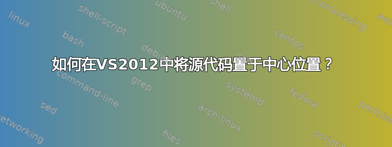 如何在VS2012中将源代码置于中心位置？