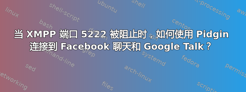 当 XMPP 端口 5222 被阻止时，如何使用 Pidgin 连接到 Facebook 聊天和 Google Talk？