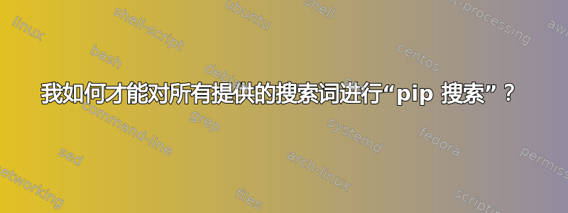 我如何才能对所有提供的搜索词进行“pip 搜索”？