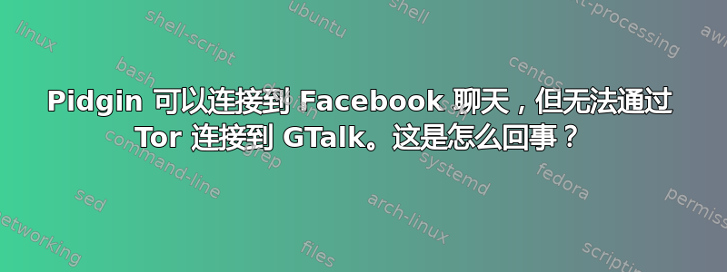 Pidgin 可以连接到 Facebook 聊天，但无法通过 Tor 连接到 GTalk。这是怎么回事？