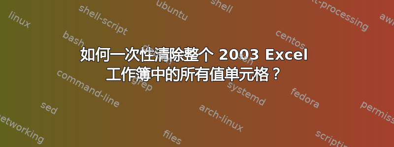 如何一次性清除整个 2003 Excel 工作簿中的所有值单元格？