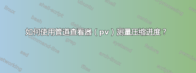 如何使用管道查看器（pv）测量压缩进度？