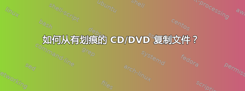 如何从有划痕的 CD/DVD 复制文件？