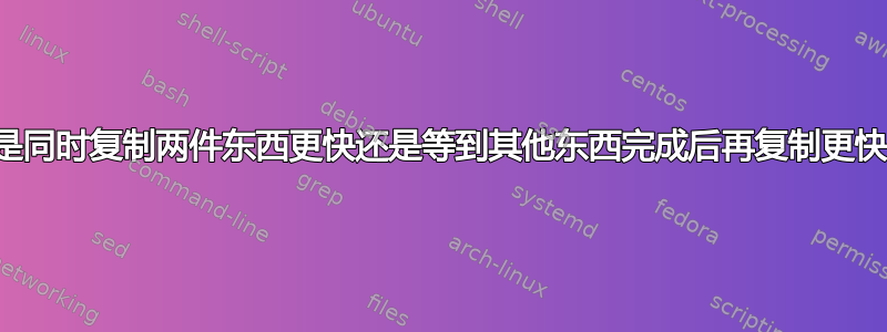 是同时复制两件东西更快还是等到其他东西完成后再复制更快