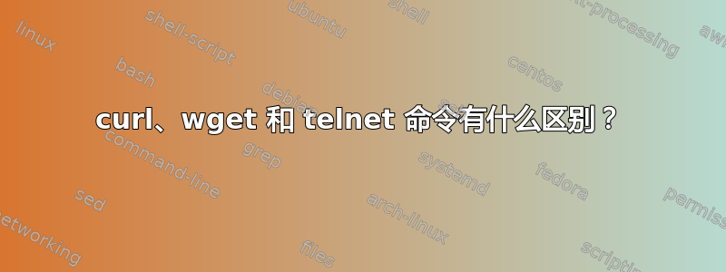 curl、wget 和 telnet 命令有什么区别？