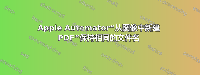 Apple Automator“从图像中新建 PDF”保持相同的文件名