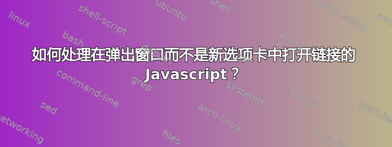 如何处理在弹出窗口而不是新选项卡中打开链接的 Javascript？