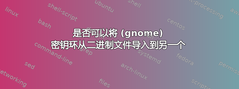 是否可以将 (gnome) 密钥环从二进制文件导入到另一个