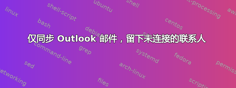 仅同步 Outlook 邮件，留下未连接的联系人