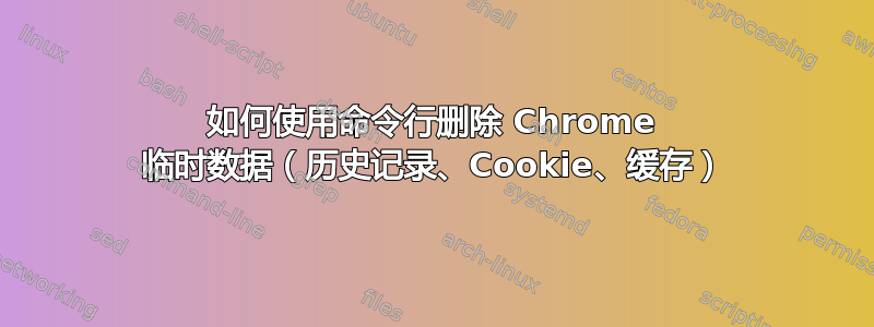 如何使用命令行删除 Chrome 临时数据（历史记录、Cookie、缓存）