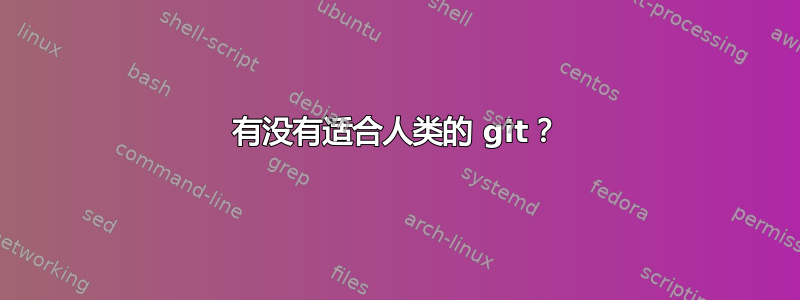 有没有适合人类的 git？