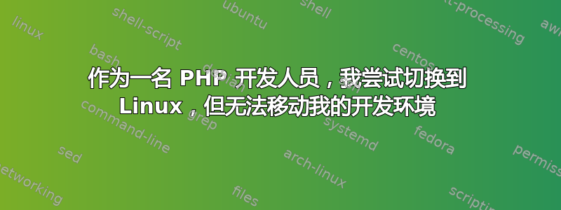 作为一名 PHP 开发人员，我尝试切换到 Linux，但无法移动我的开发环境