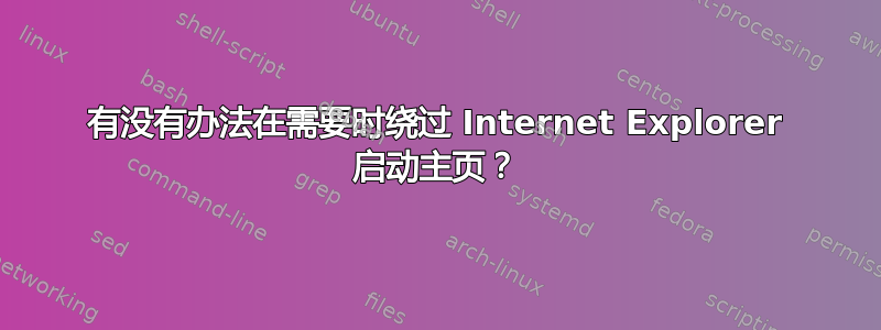 有没有办法在需要时绕过 Internet Explorer 启动主页？