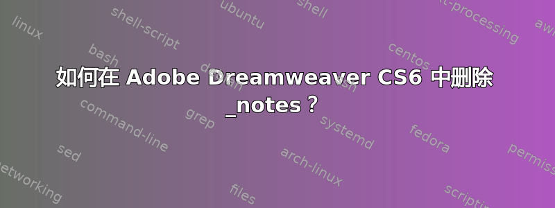 如何在 Adob​​e Dreamweaver CS6 中删除 _notes？