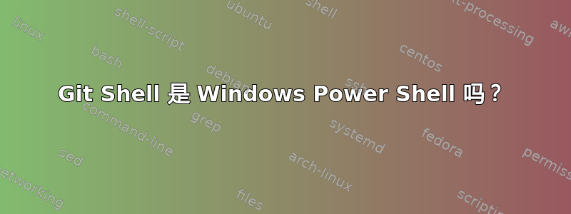 Git Shell 是 Windows Power Shell 吗？