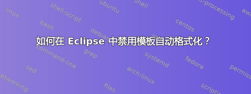 如何在 Eclipse 中禁用模板自动格式化？