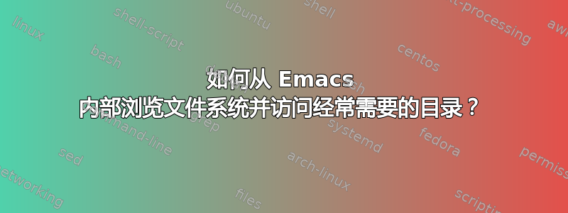 如何从 Emacs 内部浏览文件系统并访问经常需要的目录？