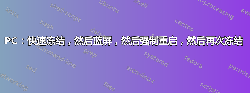 PC：快速冻结，然后蓝屏，然后强制重启，然后再次冻结