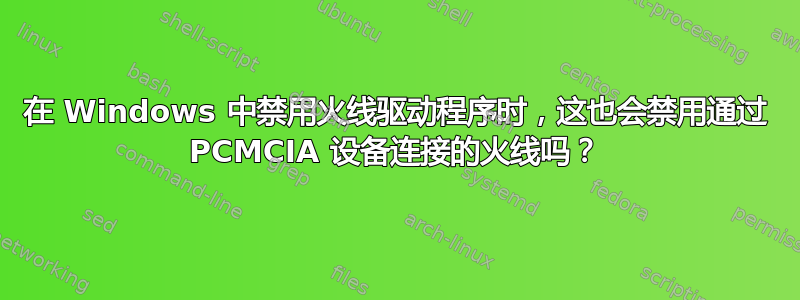 在 Windows 中禁用火线驱动程序时，这也会禁用通过 PCMCIA 设备连接的火线吗？