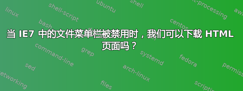 当 IE7 中的文件菜单栏被禁用时，我们可以下载 HTML 页面吗？